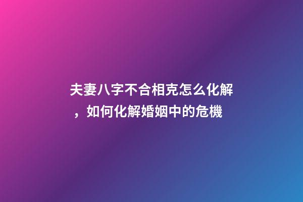 夫妻八字不合相克怎么化解，如何化解婚姻中的危機